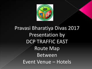 Pravasi Bharatiya Divas 2017
Presentation by
DCP TRAFFIC EAST
Route Map
Between
Event Venue – Hotels
 