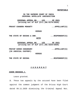 1
REPORTABLE
IN THE SUPREME COURT OF INDIA
CRIMINAL APPELLATE JURISDICTION
CRIMINAL APPEAL NO. 125 OF 2021
(arising out of SLP (Crl.)No.6174/2020)
PRAVAT CHANDRA MOHANTY ...APPELLANT(S)
VERSUS
THE STATE OF ODISHA & ANR. ...RESPONDENT(S)
WITH
CRIMINAL APPEAL NO. 126 OF 2021
(arising out of SLP (Crl.)No.6224/2020)
PRATAP KUMAR CHOUDHURY ...APPELLANT(S)
(IN JUDICIAL CUSTODY)
VERSUS
THE STATE OF ODISHA ...RESPONDENT(S)
J U D G M E N T
ASHOK BHUSHAN,J.
Leave granted.
2. These two appeals by the accused have been filed
against the common judgment of the Orissa High Court
dated 09.11.2020 dismissing the Criminal Appeal Nos.
Digitally signed by
MEENAKSHI KOHLI
Date: 2021.02.11
14:47:12 IST
Reason:
Signature Not Verified
 