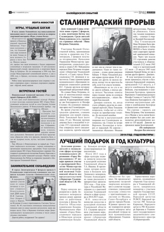 2

№35 / 14 ФЕВРАЛЯ 2014 /

ГАЗЕТА

КАЛЕЙДОСКОП СОБЫТИЙ

ЛЕНТА НОВОСТЕЙ

ИГРЫ, УГОДНЫЕ БОГАМ
В честь зимних Олимпийских игр новоульяновские
школьники вместе с родителями ответили на вопросы
спортивной викторины «Игры, угодные богам».
Мероприятие
прошло в Новоульяновской городской
библиотеке. Участники вспомнили о
том, что Олимпийские игры возникли
на земле Эллады по
воле великого Геракла в честь Зевса. Минуло немало
лет, прежде чем люди вспомнили о былых свершениях
олимпийцев и возродили традицию. О ней вспомнил
французский ученый, просветитель и спортсмен барон
Пьер де Кубертен. По его инициативе в 1894 году был
создан Международный олимпийский комитет, а уже в
1896 году, в Афинах, состоялись первые Игры нового
времени.
Ребята также продемонстрировали свою сноровку и умения в спортивных играх с помощью спортивного снаряжения – обручей, мячей, канатов.

ВСТРЕТИЛИ ГОСТЕЙ
Национальный чувашский праздник «Улах сэри»
прошёл 8 февраля в КДЦ «МИР».
В этот день клуб национальных культур «Чекёщ»
и отдел культуры администрации МО «Город Новоульяновск» встретили гостей из села Средние Алгаши
Цильнинского района. В Новоульяновск прибыл хор
«Шузьм».
Праздник был
посвящён старинной традиции
организовывать
среди молодёжи
посиделки в домах. Собравшиеся знакомились,
пели, плясали,
девушки занимались рукоделием. Вниманию зрителей были представлены убранство избы того времени, предметы быта, а
так же задорные песни, шутки, частушки чувашского
народа.
Хор «Шузьм» в Новоульяновске не первый раз. Участники творческого коллектива – верные помощники в
организации национальных праздников. Отдел культуры
администрации МО «Город Новоульяновск» выражает благодарность руководителю коллектива Родиону Кириллову и
руководителю клуба чувашской культуры «Чекёщ» города
Новоульяновска Зое Рейтер за сохранение традиций и обычаев народов Ульяновской области.

ЗАНИМАТЕЛЬНОЕ СОЛЬФЕДЖИО
В городе Димитровграде 9 февраля прошла I
Региональная теоретическая олимпиада для учащихся младших классов «Занимательное сольфеджио».
В мероприятии
приняли участие
од н и и з с а м ы х
активных и лучших учащихся
Новоульяновской ДШИ имени
Ю.Ф. Горячева Олег Лазарев (2
класс) и Вероника Игумнова (4 класс) (преподаватель Светлана Третьяченко). Из 46 участников олимпиады новоульяновцы
показали одни из самых высоких результатов, заняв два
вторых места. Олег и Вероника отмечены жюри Димитровградского музыкального училища в числе самых
сильных участников.
Дорогие ребята, поздравляем! Так держать!

СТАЛИНГРАДСКИЙ ПРОРЫВ

День воинской Славы отметила наша страна 2 февраля,
в день окончания битвы под
Сталинградом. Среди жителей
Новоульяновска есть героиня
тех страшных событий - Нина
Петровна Тоньшева.

Участница Великой Отечественной войны, принимавшая
участие в сражении под Сталинградом, 2 февраля получала поздравления. Начальник
Управления Министерства здравоохранения, социального развития и спорта Е.Ю. Майданкина
передала Нине Петровне поздравление губернатора Ульяновской
области, а Глава города Новоульяновска Г.П. Деникаев и заместитель Главы администрации
муниципального образования по
вопросам социального развития
Н.С. Гурьева вручили ветерану
праздничный продуктовый набор.
По словам Нины Петровны, из
всех её многочисленных наград
«За оборону Сталинграда» - самая
дорогая. В красноармейской книжке две благодарности от Иосифа
Сталина «За успешную ликвидацию врага под Сталинградом».
Во время участия в Сталинградском сражении, ставшим
прорывом для нашей страны,
Нине Тоньшевой было всего
лишь 19 лет. Молодая хрупкая
девушка была в медсанбате в составе 233 стрелковой дивизии.
Она совершала много ежедневных подвигов, причём каждый

из них она не считает чем-то выдающимся. Один из таких поступков – отдача крови раненым
бойцам. У Нины Тоньшевой редкая первая группа крови. И её девушка для других не жалела никогда, потому что не простила бы
себе, если б не спасла человека.
«Выкачивали не по сто и не
по двести кубиков, а иногда сразу пятьсот. Частенько темнело
перед глазами: кровь не успевала
восстанавливаться», - пишет Валерий Кислинский.
Донорам платили, но, когда
стали собирать средства на санитарный вертолёт, Нина Тоньшева
попросила, чтобы всё со счёта
отдали на приобретение техники. До последней копейки.
«Участие в наступательной
операции под Сталинградом запомнилось так. Стояли на хуторе
Вертячем. Километрах в четырех от передовой. По дорогам –
знаменитые «Катюши». Мощная

артподготовка. Раненых
не убавлялось. Сколь
там техники искореженной», - отмечает в очерке Валерий Кислинский.
Под Сталинградом
Нина Петровна была принята кандидатом в члены
ВКП(б) и была техническим секретарем партийной дивизионной комиссии. Через три недели
233 стрелковая дивизия
участвовала в оборонительной (5-23 июля 1943
года) и в наступательной
(12 июля – 23 августа 1943 года)
операциях Курской битвы, но уже в
составе другого фронта – Донского.
В ходе контрнаступления дивизия принимала участие в Белгородско-Харьковской операции,
проведенной 3-23 августа, а 5
августа освобождала Белгород.
Войскам, участвовавшим в освобождении Белгорода, приказом
Верховного Главнокомандующего
Иосифа Сталина от 5 августа 1943
года объявлена благодарность: «За
отличные наступательные действия и освобождение Белгорода
от фашистских захватчиков».
Эти строчки – гордость для
Нины Петровны. Она вспоминает,
что в Москве в честь взятия Белгорода впервые был дан салют двенадцатью артиллерийскими залпами из 120 орудий. Дивизии же
присвоили звание Белогородской.
(По материалам
Валерия Кислинского)

2014 ГОД - ГОД КУЛЬТУРЫ

ЛУЧШИЙ ПОДАРОК В ГОД КУЛЬТУРЫ

Делегация руководителей и специалистов сферы культуры
муниципального образования «Город Новоульяновск» 27 января приняли участие
в расширенной Коллегии Министерства
искусства и культурной политики Ульяновской области под
п р ед с ед ат е л ь с т вом
губернатора Ульяновской области С.И. Морозова.
Перед началом мероприятия в фойе Ленинского мемориала
прошла акция дарения
книг от работников
культуры в фонды библ и от е к О бл а с т н ы х
клинических больниц.
Муниципальное образование «Город Новоульяновск» передало
в Областную детскую
клиническую больни-

цу Большую детскую
иллюстрированную энциклопедию.
Итоги 2013 года в
сфере культуры подвела министр искусства
и культурной политики
Ульяновской области
Т.А. Ившина. В презентации, которая состоялась в Большом зале
Ленинского мемориала,
Татьяна Александровна также рассказала о
приоритетных проектах
2014 года – Года культуры в Российской Федерации и о грантовой
политике Ульяновской
области в сфере культуры в 2014-2015 годах.
И.О. заместителя
министра искусства и
культурной политики
Ульяновской области
Е.Е. Сидорова представила участником мероприятия специальный
про ект губернатора
Ульяновской области

«Искусство без границ». Он предполагает
проведение гастролей
творческих коллективов и солистов государственных учреждений
культуры совме стно
с приглашёнными солистами из Москвы,
Санкт-Петербурга и
других городов России.
В рамках проекта также планируется организовать концерты звёзд
российской эстрады во
всех муниципальных
образованиях Ульяновской области.

Торжественное мероприятие, посвящённое
открытию Года культуры в Ульяновской области, завершило сь
концертом с участием
лауреата Государственн о й п р е м и и С С С Р,
Н а р од н о й а рт и с т к и
РСФСР, Народной артистки РФ Зинаиды
Кириенко, Народного
артиста РФ Владимира Березина и Ульяновского государственного
академического симфонического оркестра
«Губернаторский».

 