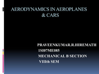 AERODYNAMICS IN AEROPLANES
         & CARS




        PRAVEENKUMAR.R.HIREMATH
        1SI07ME085
        MECHANICAL B SECTION
         VIIIth SEM
 