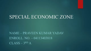 SPECIAL ECONOMIC ZONE
NAME – PRAVEEN KUMAR YADAV
ENROLL. NO. – 04113403818
CLASS – 3RD A
 