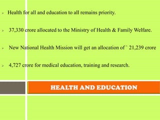  Health for all and education to all remains priority.
 37,330 crore allocated to the Ministry of Health & Family Welfare.
 New National Health Mission will get an allocation of ` 21,239 crore
 4,727 crore for medical education, training and research.
 