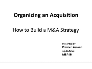 How to Build a M&A Strategy
Presented by
Praveen Asokan
13382053
MBA-IB
Organizing an Acquisition
 