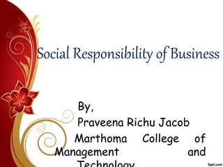 Social Responsibility of Business
By,
Praveena Richu Jacob
Marthoma College of
Management and
 