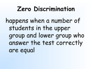 Zero Discrimination
happens when a number of
students in the upper
group and lower group who
answer the test correctly
are equal
 
