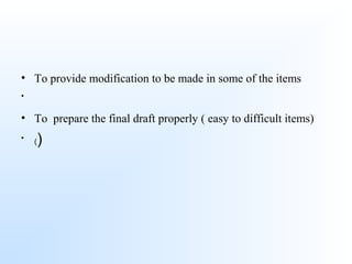 • To provide modification to be made in some of the items
•
• To prepare the final draft properly ( easy to difficult items)
• ()
 