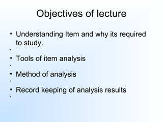 Objectives of lecture
• Understanding Item and why its required
to study.
•
• Tools of item analysis
•
• Method of analysis
•
• Record keeping of analysis results
•
 