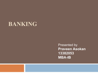BANKING
Presented by
Praveen Asokan
13382053
MBA-IB
 