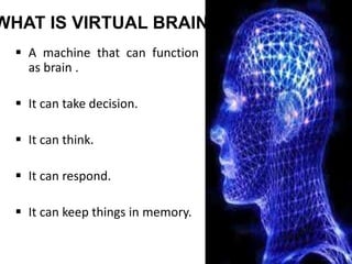WHAT IS VIRTUAL BRAIN
 A machine that can function
as brain .
 It can take decision.
 It can think.
 It can respond.
 It can keep things in memory.
13
 