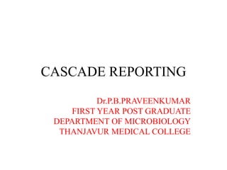 CASCADE REPORTING
Dr.P.B.PRAVEENKUMAR
FIRST YEAR POST GRADUATE
DEPARTMENT OF MICROBIOLOGY
THANJAVUR MEDICAL COLLEGE
 