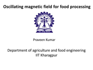 Oscillating magnetic field for food processing
Department of agriculture and food engineering
IIT Kharagpur
Praveen Kumar
 