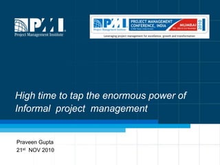 High time to tap the enormous power of Informal  project  management Praveen Gupta   21st  NOV 2010 