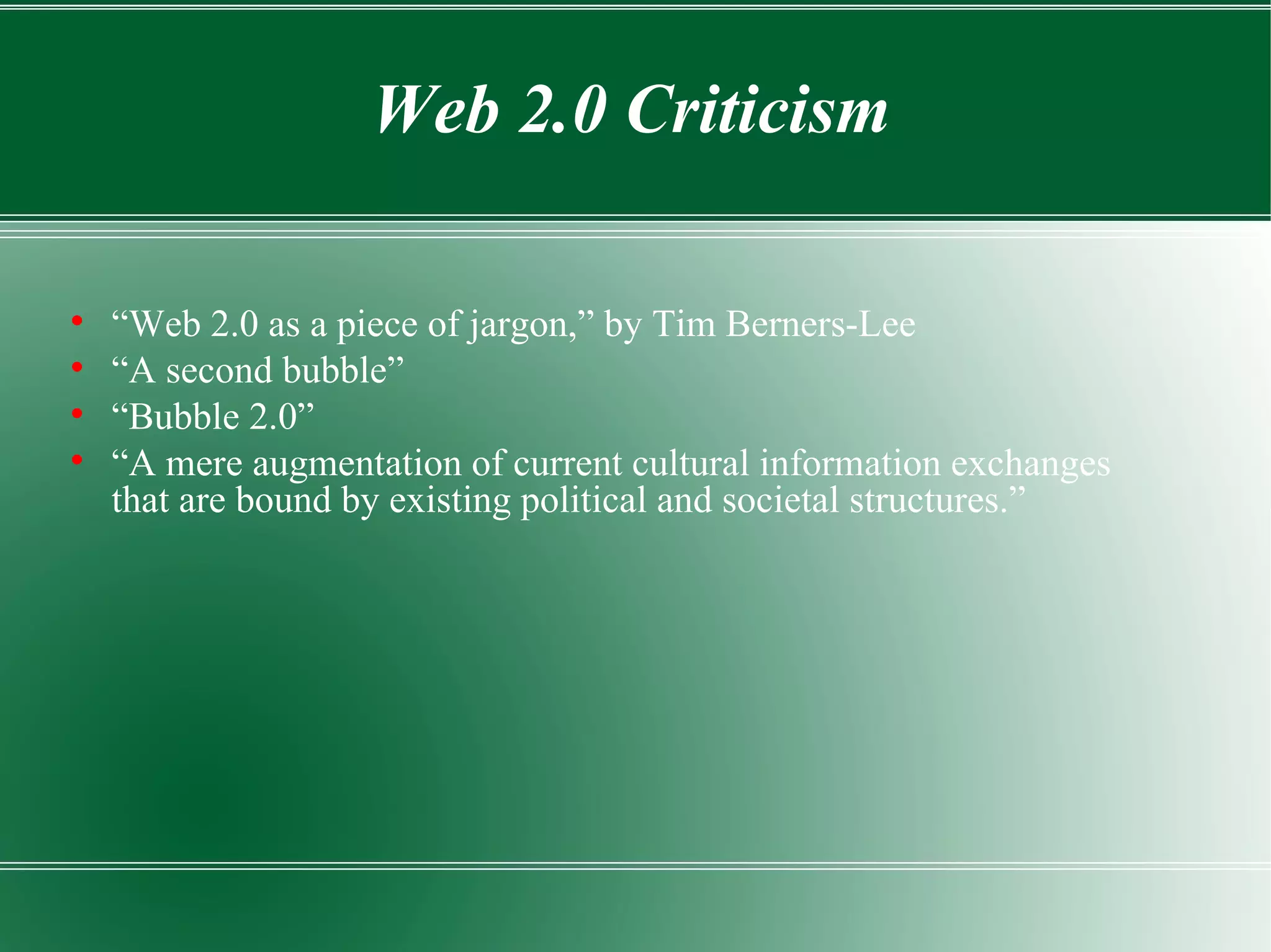“ Web 2.0 as a piece of jargon,” by Tim Berners-Lee “ A second bubble”  “ Bubble 2.0” “ A mere augmentation of current cultural information exchanges that are bound by existing political and societal structures.” Web 2.0 Criticism 