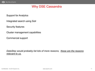 Confidential – © 2013 Equinix Inc. www.equinix.com 10
Why DSE Cassandra
Big Data at Equinix
Support for Analytics
Integrated search using Solr
Security features
Cluster management capabilities
Commercial support
DataStax would probably list lots of more reasons, these are the reasons
relevant to us.
 