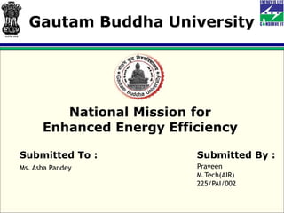 National Mission for
Enhanced Energy Efficiency
Submitted To :
Ms. Asha Pandey
Submitted By :
Praveen
M.Tech(AIR)
225/PAI/002
Gautam Buddha University
 