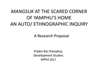 MANGSUK AT THE SCARED CORNER
OF YAMPHU'S HOME
AN AUTO/ ETHNOGRAPHIC INQUIRY
Prabin Rai (Yamphu),
Development Studies
MPhil 2017
A Research Proposal
 