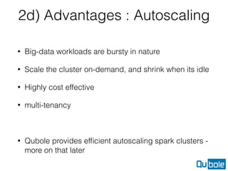2d) Advantages : Autoscaling
• Big-data workloads are bursty in nature
• Scale the cluster on-demand, and shrink when its idle
• Highly cost effective
• multi-tenancy
• Qubole provides efﬁcient autoscaling spark clusters -
more on that later
 