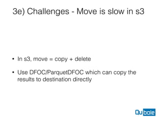 3e) Challenges - Move is slow in s3
• In s3, move = copy + delete
• Use DFOC/ParquetDFOC which can copy the
results to destination directly
 