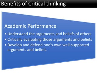 Benefits of Critical thinking
Academic Performance
• Understand the arguments and beliefs of others
• Critically evaluating those arguments and beliefs
• Develop and defend one's own well-supported
arguments and beliefs.
 