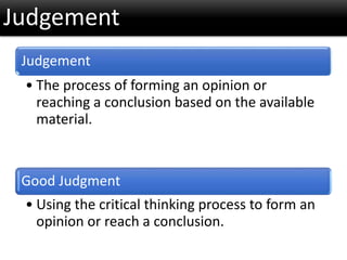 Judgement
Judgement
• The process of forming an opinion or
reaching a conclusion based on the available
material.
Good Judgment
• Using the critical thinking process to form an
opinion or reach a conclusion.
 
