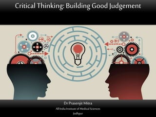 CriticalThinking:BuildingGoodJudgement
DrPrasenjit Mitra
All India Institute of Medical Sciences
Jodhpur
 