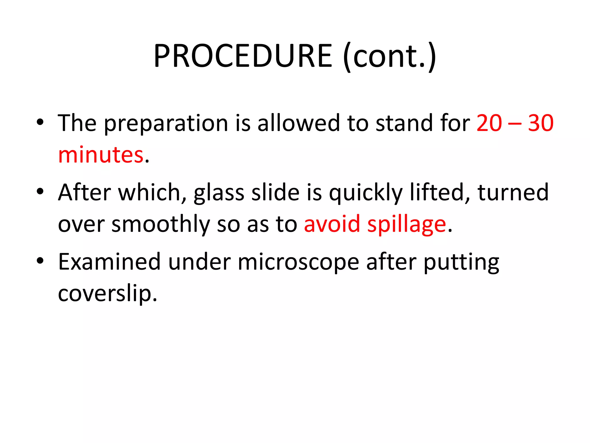 PROCEDURE (cont.)
• The preparation is allowed to stand for 20 – 30
minutes.
• After which, glass slide is quickly lifted, turned
over smoothly so as to avoid spillage.
• Examined under microscope after putting
coverslip.
 