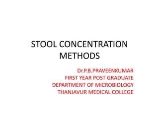 STOOL CONCENTRATION
METHODS
Dr.P.B.PRAVEENKUMAR
FIRST YEAR POST GRADUATE
DEPARTMENT OF MICROBIOLOGY
THANJAVUR MEDICAL COLLEGE
 