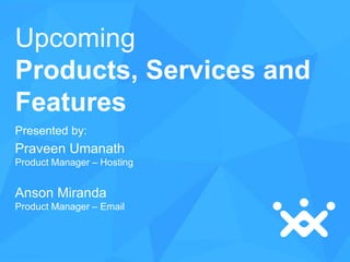 Upcoming
Products, Services and
Features
Presented by:

Praveen Umanath
Product Manager – Hosting

Anson Miranda
Product Manager – Email

 