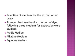  Selection of medium for the extraction of
dye:-
 To select best media of extraction of dye,
following three medium for extraction were
studied:
 Acidic Medium
 Alkaline Medium
 Aqueous Medium
 