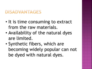 • It is time consuming to extract
from the raw materials.
• Availability of the natural dyes
are limited.
• Synthetic fibers, which are
becoming widely popular can not
be dyed with natural dyes.
 