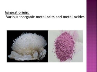 Mineral origin:
Various inorganic metal salts and metal oxides
 