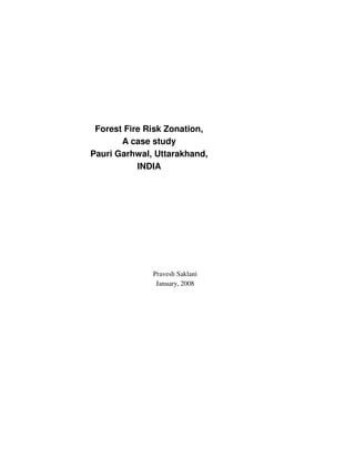 Forest Fire Risk Zonation,
A case study
Pauri Garhwal, Uttarakhand,
INDIA
Pravesh Saklani
January, 2008
 