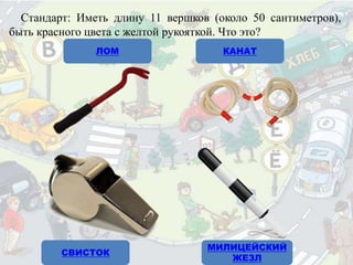 Стандарт: Иметь длину 11 вершков (около 50 сантиметров),
быть красного цвета с желтой рукояткой. Что это?
ЛОМ КАНАТ
СВИСТОК
МИЛИЦЕЙСКИЙ
ЖЕЗЛ
 