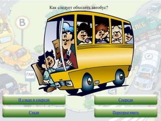 Как следует обходить автобус?
И сзади и спереди Спереди
Сзади Перепрыгивать
 