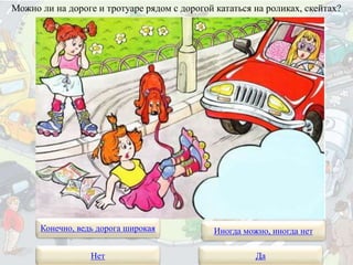 Можно ли на дороге и тротуаре рядом с дорогой кататься на роликах, скейтах?
Конечно, ведь дорога широкая
Нет Да
Иногда можно, иногда нет
 