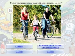 С какого возраста можно ездить на велосипеде по дороге?
С любого
Не важно с какого, лишь бы
умел хорошо кататься
С 14 лет С 18 лет
 