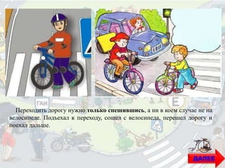 Переходить дорогу нужно только спешившись, а ни в коем случае не на
велосипеде. Подъехал к переходу, сошел с велосипеда, перешел дорогу и
поехал дальше.
ДАЛЕЕ
 