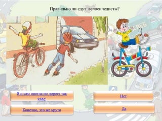 Правильно ли едут велосипедисты?
Я и сам иногда по дороге так
езжу
Конечно, это же круто
Нет
Да
 