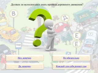 Должен ли велосипедист знать правила дорожного движения?
Нет, конечно
Да, конечно Каждый для себя решает сам
Не обязательно
 