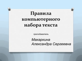 Правила
компьютерного
 набора текста
    преподаватель

   Макаркина
   Александра Сергеевна
 