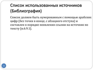 Список использованных источников
(Библиография)
12
Список должен быть нумерованным с помощью арабских
цифр (без точки в конце, с абзацного отступа) и
составлен в порядке появления ссылки на источник по
тексту [п.6.9.1].
 