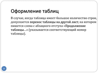Оформление таблиц
26
В случае, когда таблица имеет большое количество строк,
допускается перенос таблицы на другой лист, на котором
пишется слева с абзацного отступа «Продолжение
таблицы…» (указывается соответствующий номер
таблицы).
 