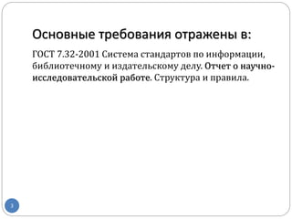 Основные требования отражены в:
ГОСТ 7.32-2001 Система стандартов по информации,
библиотечному и издательскому делу. Отчет о научно-
исследовательской работе. Структура и правила.
3
 