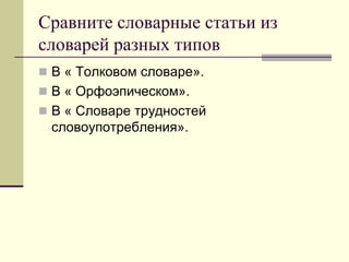 Сравните словарные статьи из словарей разных типов 
В « Толковом словаре». 
В « Орфоэпическом». 
В « Словаре трудностей словоупотребления».  