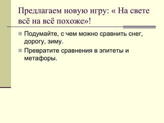 Предлагаем новую игру: « На свете всё на всё похоже»! 
Подумайте, с чем можно сравнить снег, дорогу, зиму. 
Превратите сравнения в эпитеты и метафоры.  