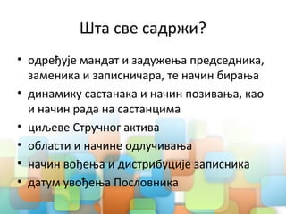 Шта све садржи?
• одређује мандат и задужења председника,
заменика и записничара, те начин бирања
• динамику састанака и начин позивања, као
и начин рада на састанцима
• циљеве Стручног актива
• области и начине одлучивања
• начин вођења и дистрибуције записника
• датум увођења Пословника
 