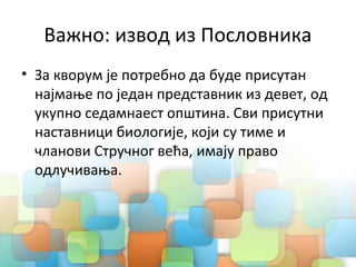 Важно: извод из Пословника
• За кворум је потребно да буде присутан
најмање по један представник из девет, од
укупно седамнаест општина. Сви присутни
наставници биологије, који су тиме и
чланови Стручног већа, имају право
одлучивања.
 