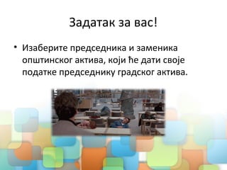 Задатак за вас!
• Изаберите председника и заменика
општинског актива, који ће дати своје
податке председнику градског актива.
 