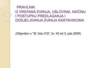 PRAVILNIK
O VRSTAMA ZVANJA, USLOVIMA, NAČINU
I POSTUPKU PREDLAGANJA I
DODJELJIVANJA ZVANJA NASTAVNICIMA
(Objavljen u "Sl. listu CG", br. 43 od 3. jula 2009)
 