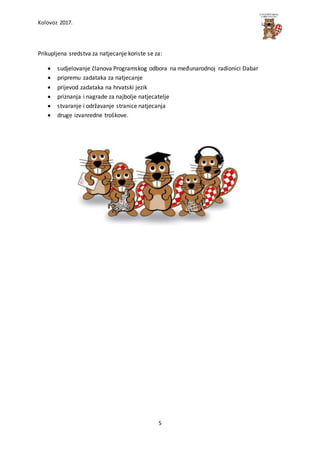 Kolovoz 2017.
5
Prikupljena sredstva za natjecanje koriste se za:
 sudjelovanje članova Programskog odbora na međunarodnoj radionici Dabar
 pripremu zadataka za natjecanje
 prijevod zadataka na hrvatski jezik
 priznanja i nagrade za najbolje natjecatelje
 stvaranje i održavanje stranice natjecanja
 druge izvanredne troškove.
 